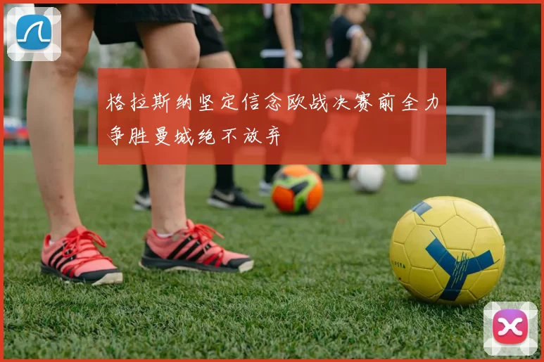 格拉斯纳坚定信念欧战决赛前全力争胜曼城绝不放弃