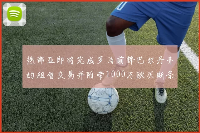 热那亚即将完成罗马前锋巴尔丹齐的租借交易并附带1000万欧买断条款