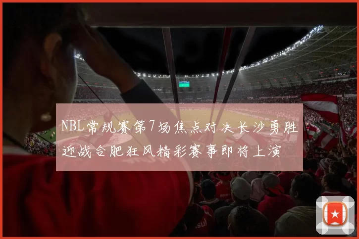 NBL常规赛第7场焦点对决长沙勇胜迎战合肥狂风精彩赛事即将上演
