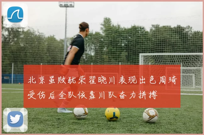北京虽败犹荣翟晓川表现出色周琦受伤后全队依靠川队奋力拼搏