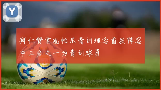 拜仁赞赏孔帕尼青训理念首发阵容中三分之一为青训球员