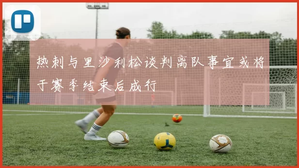 热刺与里沙利松谈判离队事宜或将于赛季结束后成行